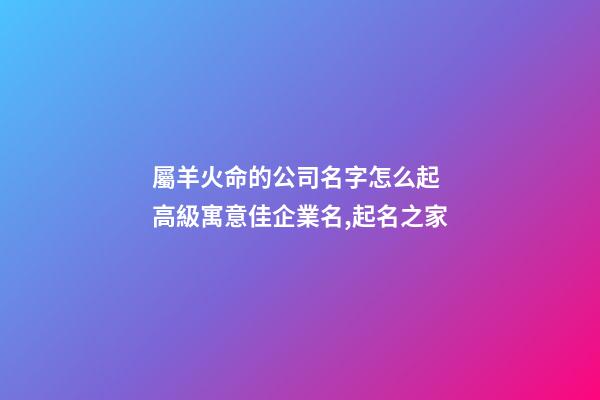 屬羊火命的公司名字怎么起 高級寓意佳企業名,起名之家-第1張-公司起名-玄機派